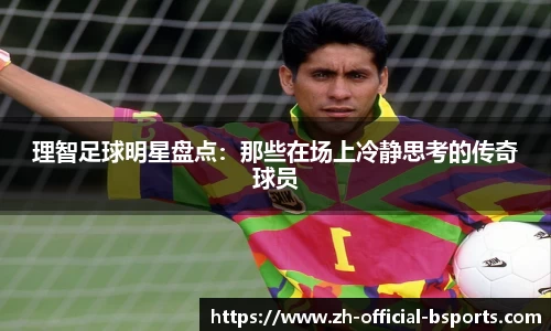 理智足球明星盘点：那些在场上冷静思考的传奇球员
