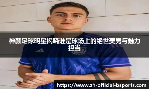 神颜足球明星揭晓谁是球场上的绝世美男与魅力担当