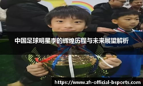 中国足球明星李的辉煌历程与未来展望解析